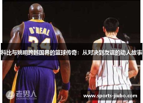 科比与姚明跨越国界的篮球传奇：从对决到友谊的动人故事