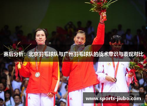 赛后分析：北京羽毛球队与广州羽毛球队的战术意识与表现对比