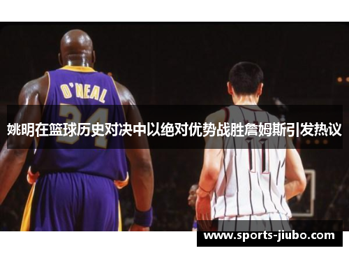 姚明在篮球历史对决中以绝对优势战胜詹姆斯引发热议