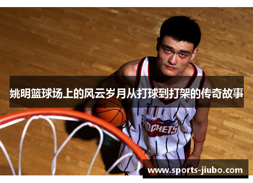 姚明篮球场上的风云岁月从打球到打架的传奇故事