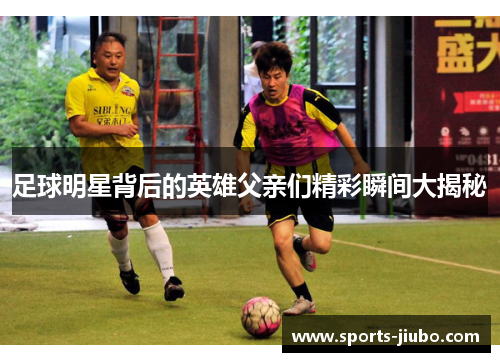 足球明星背后的英雄父亲们精彩瞬间大揭秘