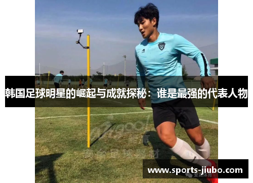 韩国足球明星的崛起与成就探秘：谁是最强的代表人物