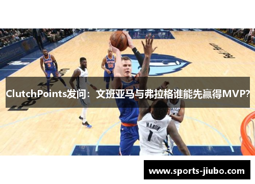 ClutchPoints发问：文班亚马与弗拉格谁能先赢得MVP？