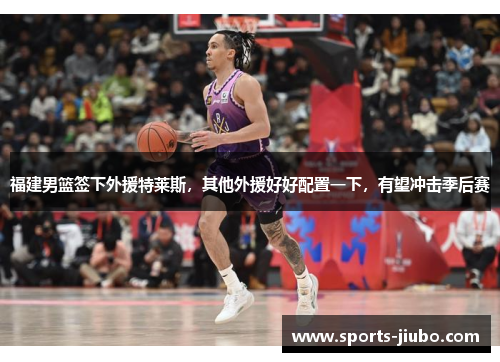 福建男篮签下外援特莱斯，其他外援好好配置一下，有望冲击季后赛